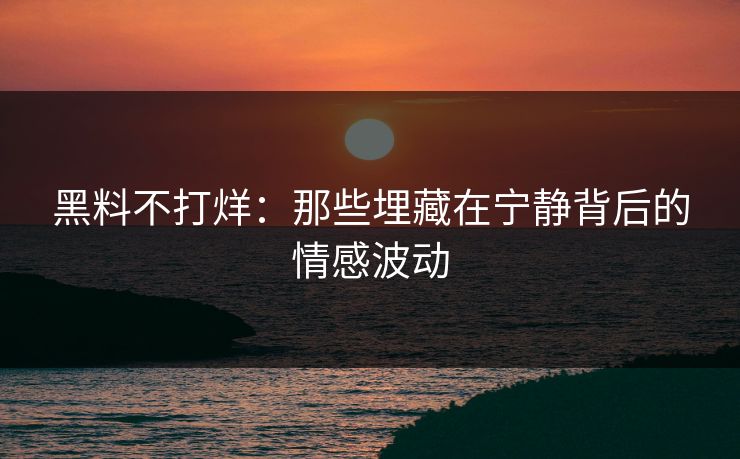 黑料不打烊：那些埋藏在宁静背后的情感波动