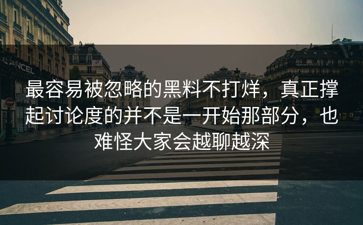 最容易被忽略的黑料不打烊，真正撑起讨论度的并不是一开始那部分，也难怪大家会越聊越深