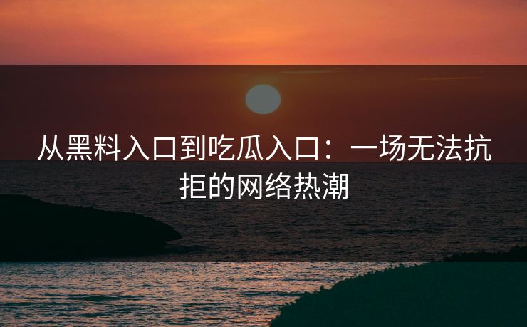 从黑料入口到吃瓜入口：一场无法抗拒的网络热潮