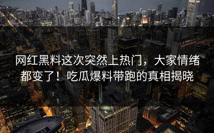 网红黑料这次突然上热门，大家情绪都变了！吃瓜爆料带跑的真相揭晓