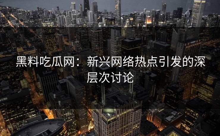 黑料吃瓜网：新兴网络热点引发的深层次讨论