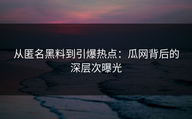 从匿名黑料到引爆热点：瓜网背后的深层次曝光