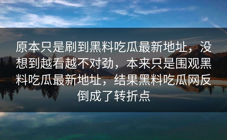 原本只是刷到黑料吃瓜最新地址，没想到越看越不对劲，本来只是围观黑料吃瓜最新地址，结果黑料吃瓜网反倒成了转折点