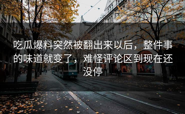 吃瓜爆料突然被翻出来以后，整件事的味道就变了，难怪评论区到现在还没停