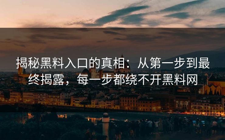 揭秘黑料入口的真相：从第一步到最终揭露，每一步都绕不开黑料网