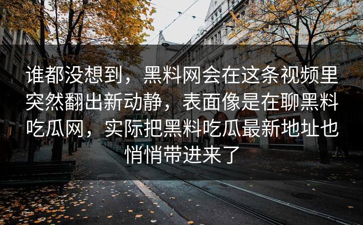 谁都没想到，黑料网会在这条视频里突然翻出新动静，表面像是在聊黑料吃瓜网，实际把黑料吃瓜最新地址也悄悄带进来了