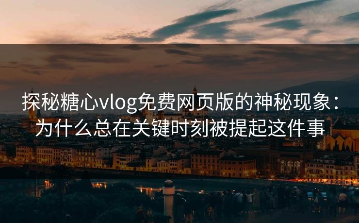 探秘糖心vlog免费网页版的神秘现象：为什么总在关键时刻被提起这件事