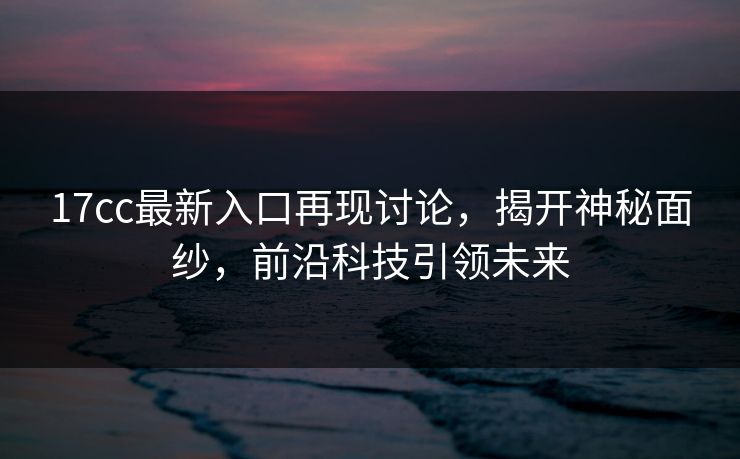 17cc最新入口再现讨论，揭开神秘面纱，前沿科技引领未来