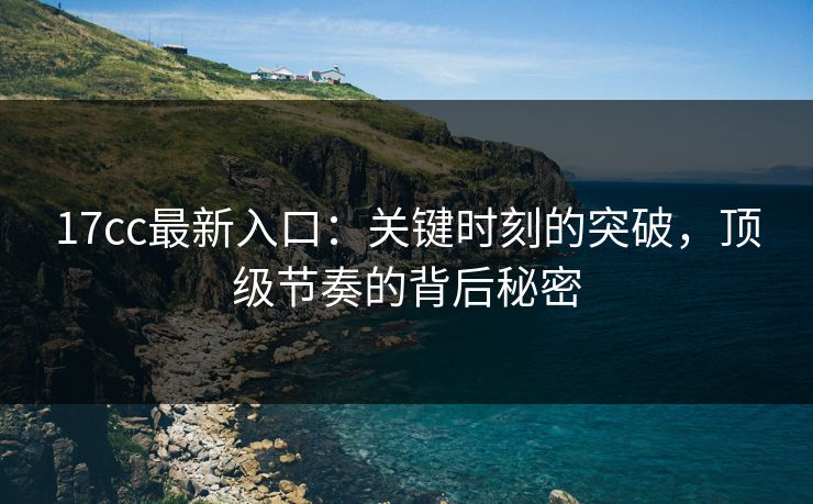 17cc最新入口：关键时刻的突破，顶级节奏的背后秘密