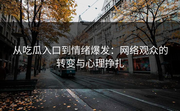 从吃瓜入口到情绪爆发:网络观众的转变与心理挣扎 第1张 从吃瓜入口到情绪爆发:网络观众的转变与心理挣扎 第1张