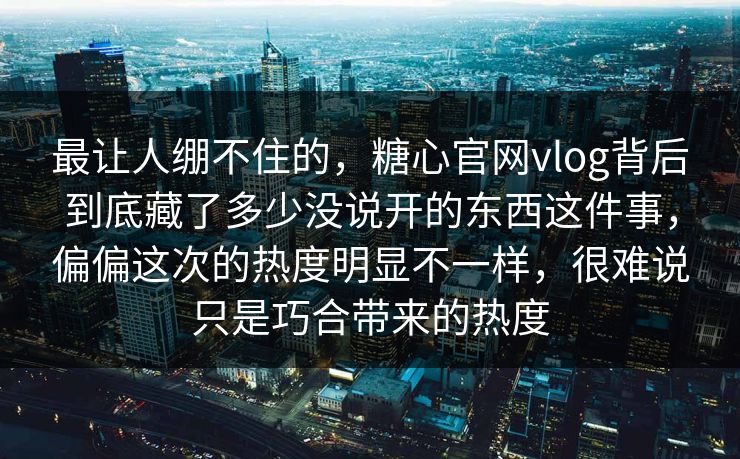 最让人绷不住的，糖心官网vlog背后到底藏了多少没说开的东西这件事，偏偏这次的热度明显不一样，很难说只是巧合带来的热度  第1张