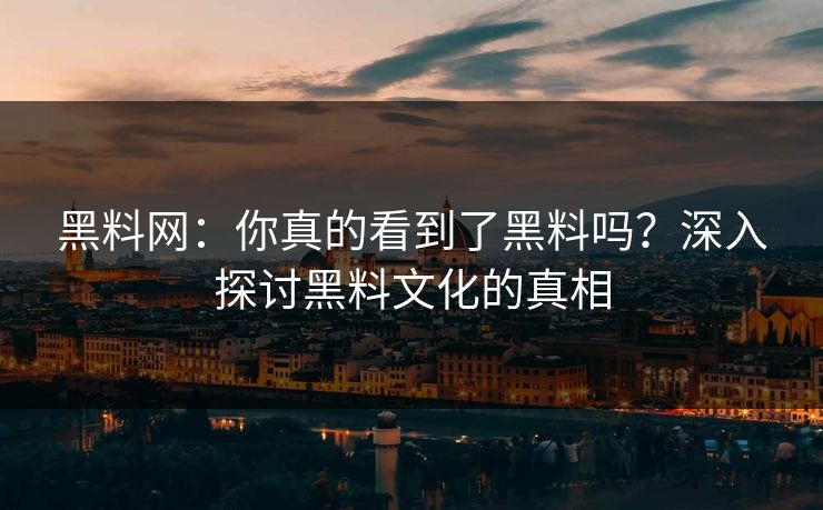 黑料网：你真的看到了黑料吗？深入探讨黑料文化的真相