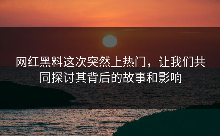 网红黑料这次突然上热门，让我们共同探讨其背后的故事和影响