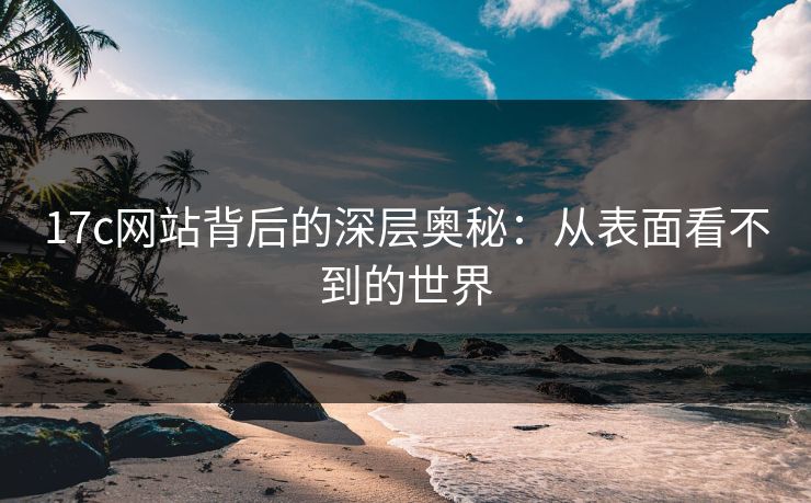 17c网站背后的深层奥秘：从表面看不到的世界