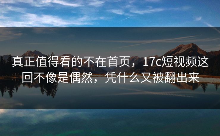 真正值得看的不在首页,17c短视频这回不像是偶然,凭什么又被翻出来 第1张 真正值得看的不在首页,17c短视频这回不像是偶然,凭什么又被翻出来 第1张