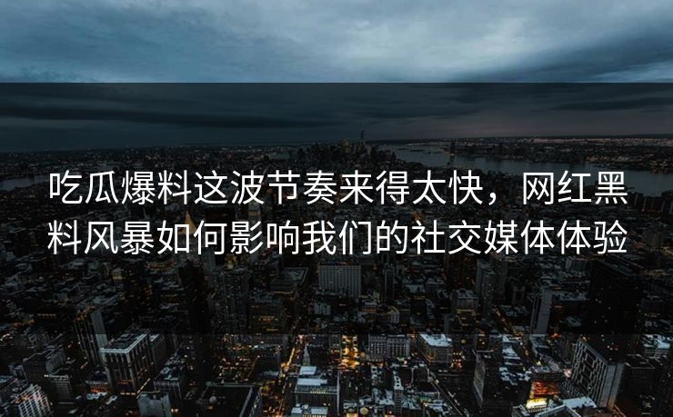 吃瓜爆料这波节奏来得太快,网红黑料风暴如何影响我们的社交媒体体验 第1张 吃瓜爆料这波节奏来得太快,网红黑料风暴如何影响我们的社交媒体体验 第1张