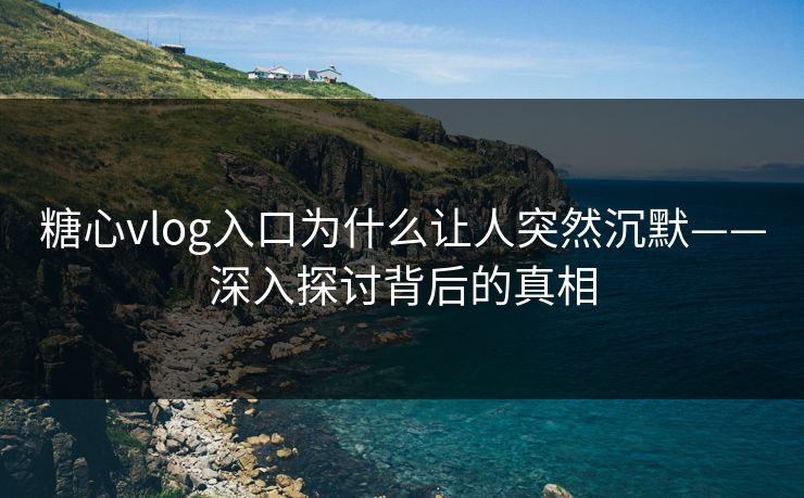 糖心vlog入口为什么让人突然沉默——深入探讨背后的真相  第1张