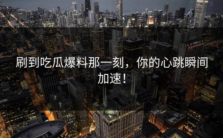 刷到吃瓜爆料那一刻,你的心跳瞬间加速! 第1张 刷到吃瓜爆料那一刻,你的心跳瞬间加速! 第1张