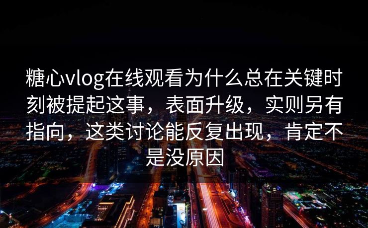 糖心vlog在线观看为什么总在关键时刻被提起这事,表面升级,实则另有指向,这类讨论能反复出现,肯定不是没原因 第1张 糖心vlog在线观看为什么总在关键时刻被提起这事,表面升级,实则另有指向,这类讨论能反复出现,肯定不是没原因 第1张