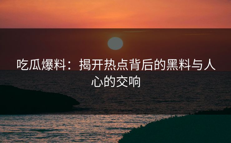 吃瓜爆料：揭开热点背后的黑料与人心的交响  第1张