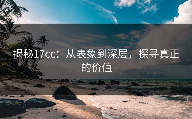 揭秘17cc：从表象到深层，探寻真正的价值