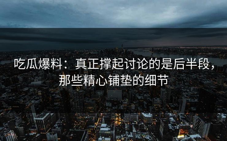 吃瓜爆料：真正撑起讨论的是后半段，那些精心铺垫的细节  第1张