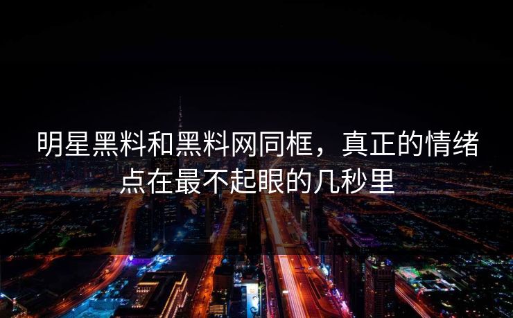 明星黑料和黑料网同框，真正的情绪点在最不起眼的几秒里  第1张