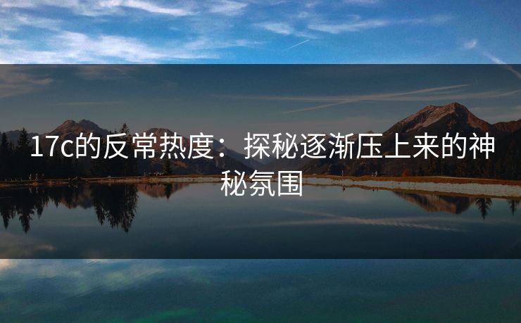 17c的反常热度：探秘逐渐压上来的神秘氛围  第1张