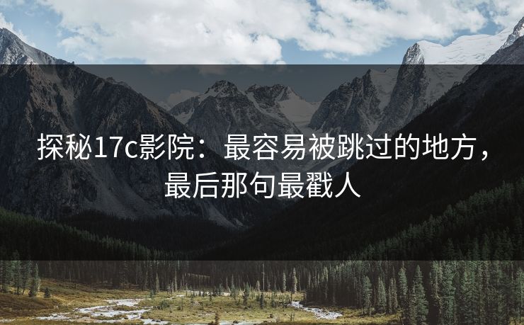 探秘17c影院：最容易被跳过的地方，最后那句最戳人