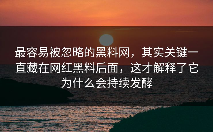 最容易被忽略的黑料网，其实关键一直藏在网红黑料后面，这才解释了它为什么会持续发酵
