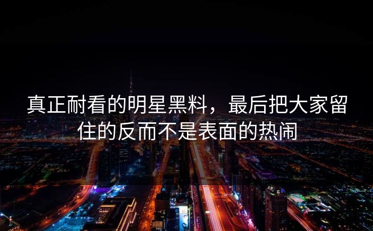 真正耐看的明星黑料,最后把大家留住的反而不是表面的热闹 真正耐看的明星黑料,最后把大家留住的反而不是表面的热闹