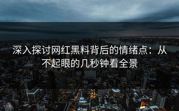 深入探讨网红黑料背后的情绪点:从不起眼的几秒钟看全景 深入探讨网红黑料背后的情绪点:从不起眼的几秒钟看全景