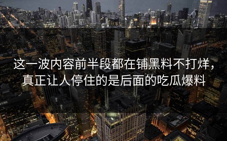 这一波内容前半段都在铺黑料不打烊,真正让人停住的是后面的吃瓜爆料 这一波内容前半段都在铺黑料不打烊,真正让人停住的是后面的吃瓜爆料