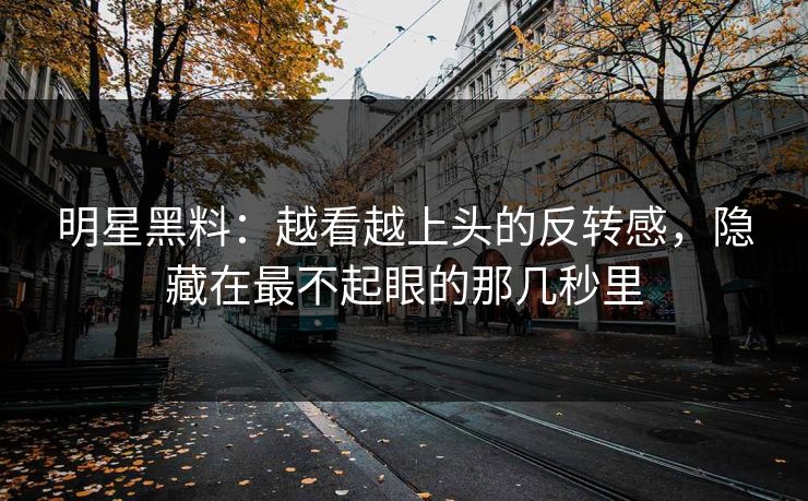 明星黑料:越看越上头的反转感,隐藏在最不起眼的那几秒里 明星黑料:越看越上头的反转感,隐藏在最不起眼的那几秒里