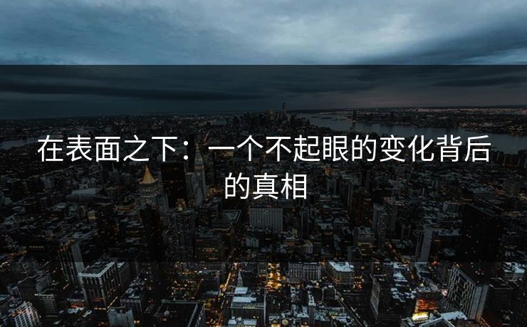 在表面之下:一个不起眼的变化背后的真相 在表面之下:一个不起眼的变化背后的真相