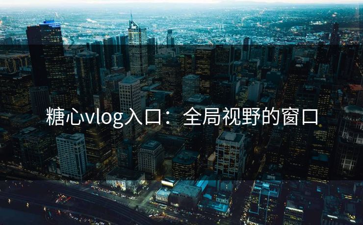 糖心vlog入口:全局视野的窗口 糖心vlog入口:全局视野的窗口