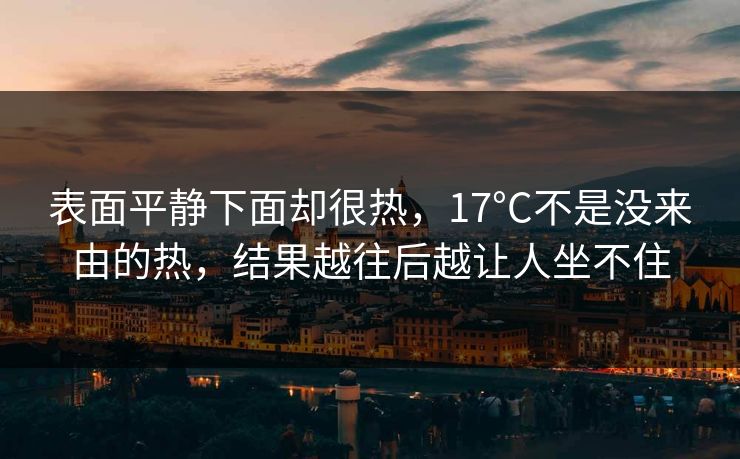 表面平静下面却很热,17°C不是没来由的热,结果越往后越让人坐不住 表面平静下面却很热,17°C不是没来由的热,结果越往后越让人坐不住