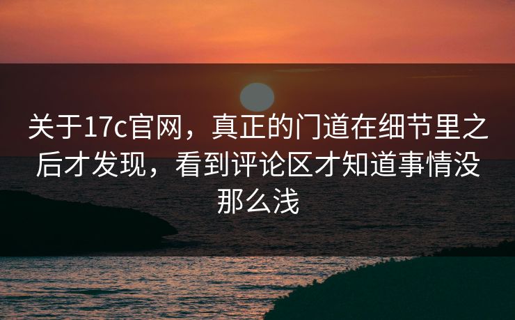 关于17c官网,真正的门道在细节里之后才发现,看到评论区才知道事情没那么浅 第1张 关于17c官网,真正的门道在细节里之后才发现,看到评论区才知道事情没那么浅 第1张