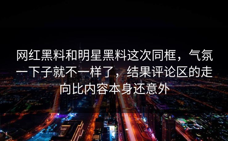 网红黑料和明星黑料这次同框,气氛一下子就不一样了,结果评论区的走向比内容本身还意外 网红黑料和明星黑料这次同框,气氛一下子就不一样了,结果评论区的走向比内容本身还意外