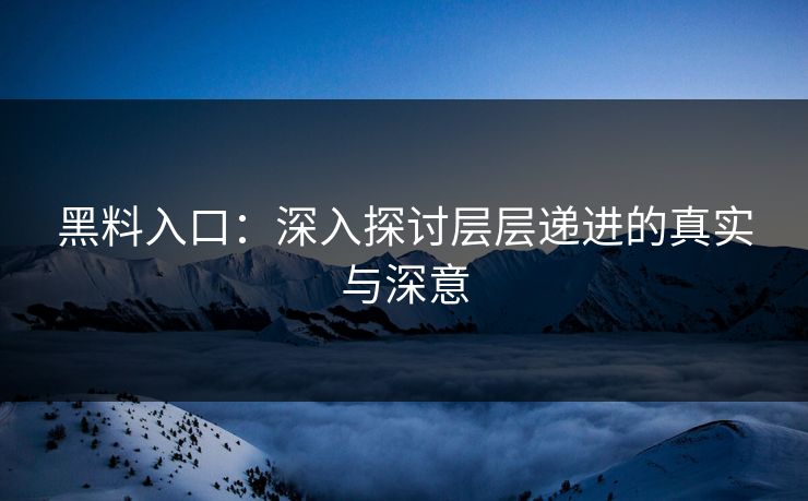 黑料入口：深入探讨层层递进的真实与深意  第1张